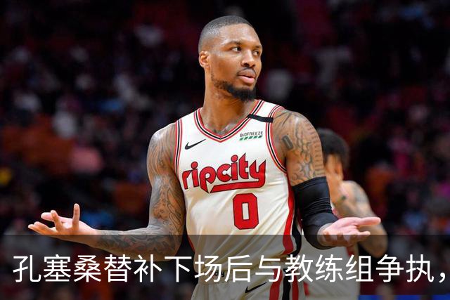 孔塞桑替补下场后与教练组争执，直接离场引发关注
