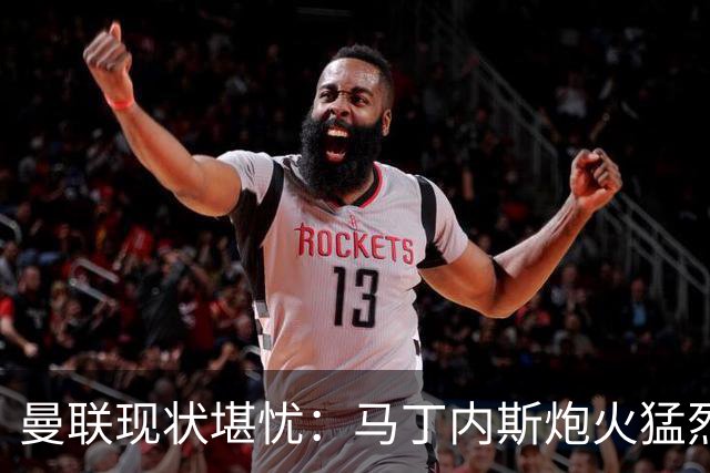 曼联现状堪忧：马丁内斯炮火猛烈，引发连锁反应